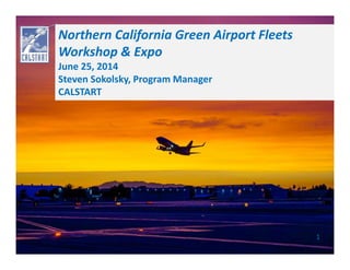 Copyright 2014 CALSTART
Northern California Green Airport Fleets
Workshop & Expo
June 25, 2014
Steven Sokolsky, Program Manager
CALSTART
1
 