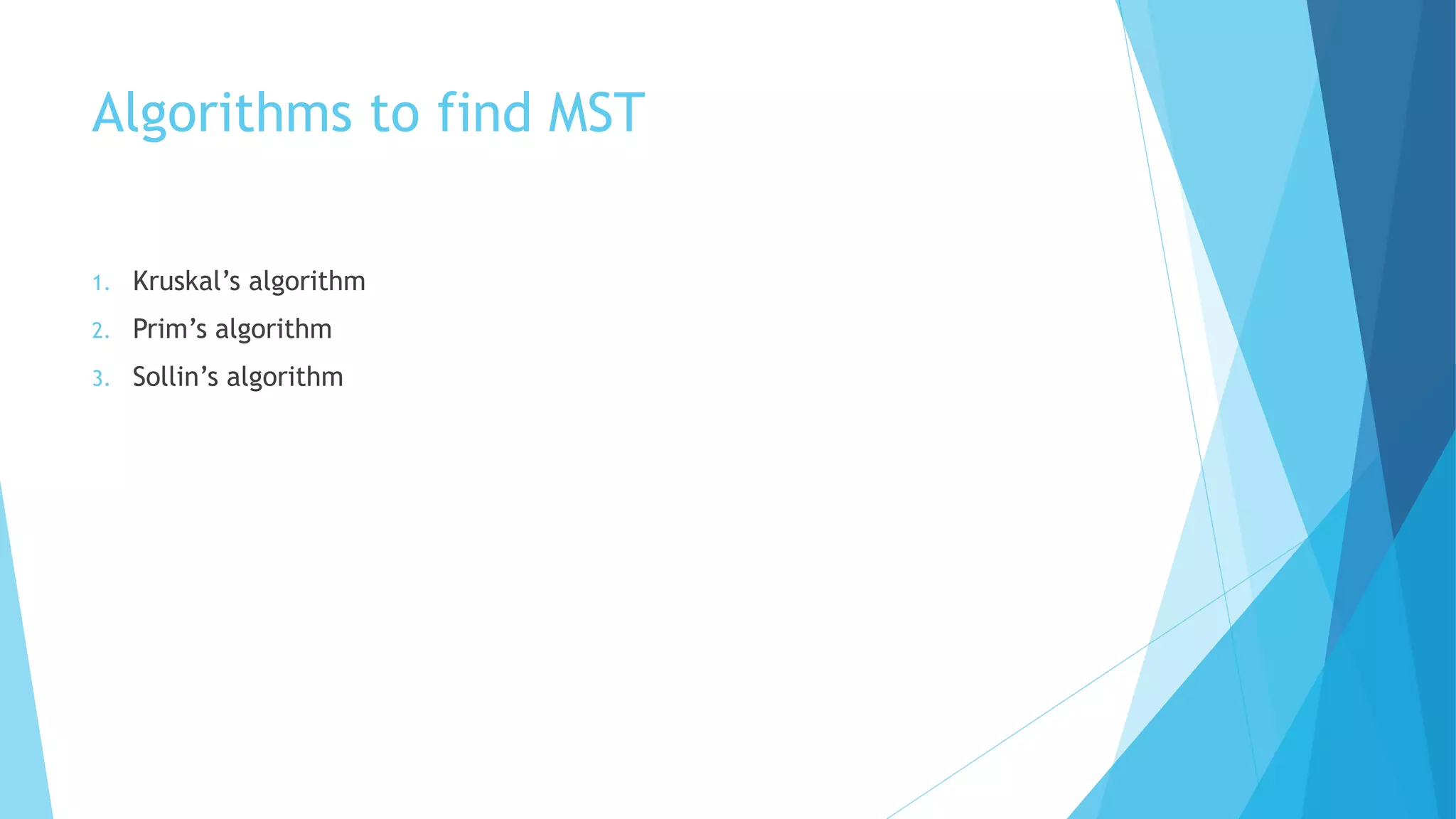 Algorithms to find MST
1. Kruskal’s algorithm
2. Prim’s algorithm
3. Sollin’s algorithm
 