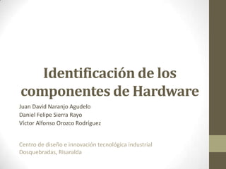 Identificación de los
componentes de Hardware
Juan David Naranjo Agudelo
Daniel Felipe Sierra Rayo
Víctor Alfonso Orozco Rodríguez


Centro de diseño e innovación tecnológica industrial
Dosquebradas, Risaralda
 
