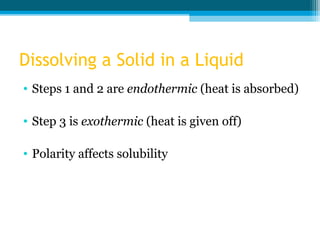 Dissolving a Solid in a Liquid
• Steps 1 and 2 are endothermic (heat is absorbed)

• Step 3 is exothermic (heat is given off)

• Polarity affects solubility
 