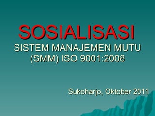 SOSIALISASI   SISTEM MANAJEMEN MUTU (SMM) ISO 9001:2008 Sukoharjo, Oktober 2011 