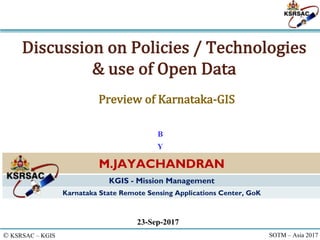 © KSRSAC – KGIS SOTM – Asia 2017
Discussion	on	Policies	/	Technologies	
&	use	of	Open	Data	
23-Sep-2017
M.JAYACHANDRAN
KGIS - Mission Management
Karnataka State Remote Sensing Applications Center, GoK
B
Y
Preview	of	Karnataka-GIS
 