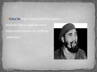 Küba’da Fidel Castro 1959’da Batista
diktatörlüğünü yıkarak kendi
Hükümetini kurdu ve SSCB’yle
yakınlaştı.
 