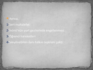 Ayrıca,
1-Sert muhalefet
2-İnönü’nün yurt gezilerinde engellenmesi
3-Öğrenci hareketleri
4-Sıkıyönetimin ilanı halkın tepkisini çekti.
 