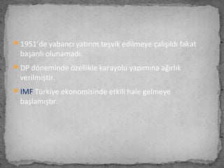 1951’de yabancı yatırım teşvik edilmeye çalışıldı fakat
başarılı olunamadı.
DP döneminde özellikle karayolu yapımına ağırlık
verilmiştir.
IMF Türkiye ekonomisinde etkili hale gelmeye
başlamıştır.
 
