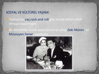 Türkiye’de caz,rock and roll gibi müzik türleri etkili
olmaya başlamıştır.
Bu dönemde müzik alanında en iyi çıkışı Zeki Müren ve
Müzeyyen Senar yapmıştır.
SOSYAL VE KÜLTÜREL YAŞAM:
 