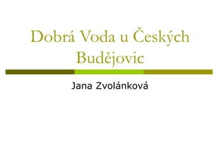 Dobrá Voda u Českých Budějovic Jana Zvolánková 