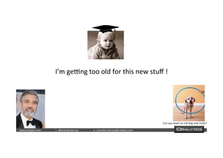  	
  	
  www.oraly)cs.com 	
  t	
  :	
  @brendan)erney 	
  e	
  :	
  brendan.)erney@oraly)cs.com	
   	
   	
   	
  	
  
I’m	
  ge`ng	
  too	
  old	
  for	
  this	
  new	
  stuﬀ	
  !	
  
Can	
  you	
  teach	
  an	
  old	
  dog	
  new	
  tricks?	
  
 