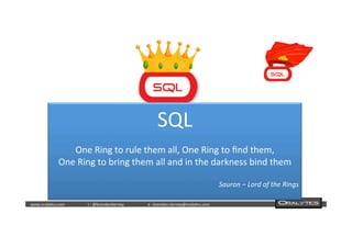  	
  	
  www.oraly)cs.com 	
  t	
  :	
  @brendan)erney 	
  e	
  :	
  brendan.)erney@oraly)cs.com	
   	
   	
   	
  	
  
SQL	
  
	
  
One	
  Ring	
  to	
  rule	
  them	
  all,	
  One	
  Ring	
  to	
  ﬁnd	
  them,	
  
One	
  Ring	
  to	
  bring	
  them	
  all	
  and	
  in	
  the	
  darkness	
  bind	
  them	
  
	
  
Sauron	
  –	
  Lord	
  of	
  the	
  Rings	
  
	
  
 