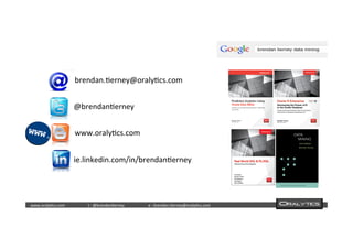  	
  	
  www.oraly)cs.com 	
  t	
  :	
  @brendan)erney 	
  e	
  :	
  brendan.)erney@oraly)cs.com	
   	
   	
   	
  	
  
	
  	
  
	
  
	
  	
  	
  	
  	
  	
  	
  	
  	
  	
  	
  	
  	
  	
  brendan.)erney@oraly)cs.com	
  
	
  
	
  	
  	
  	
  	
  	
  	
  	
  	
  	
  	
  	
  	
  	
  	
  @brendan)erney	
  
	
  
	
  	
  	
  	
  	
  	
  	
  	
  	
  	
  	
  	
  	
  	
  www.oraly)cs.com	
  
	
  
	
  	
  	
  	
  	
  	
  	
  	
  	
  	
  	
  	
  	
  	
  	
  ie.linkedin.com/in/brendan)erney	
  
 