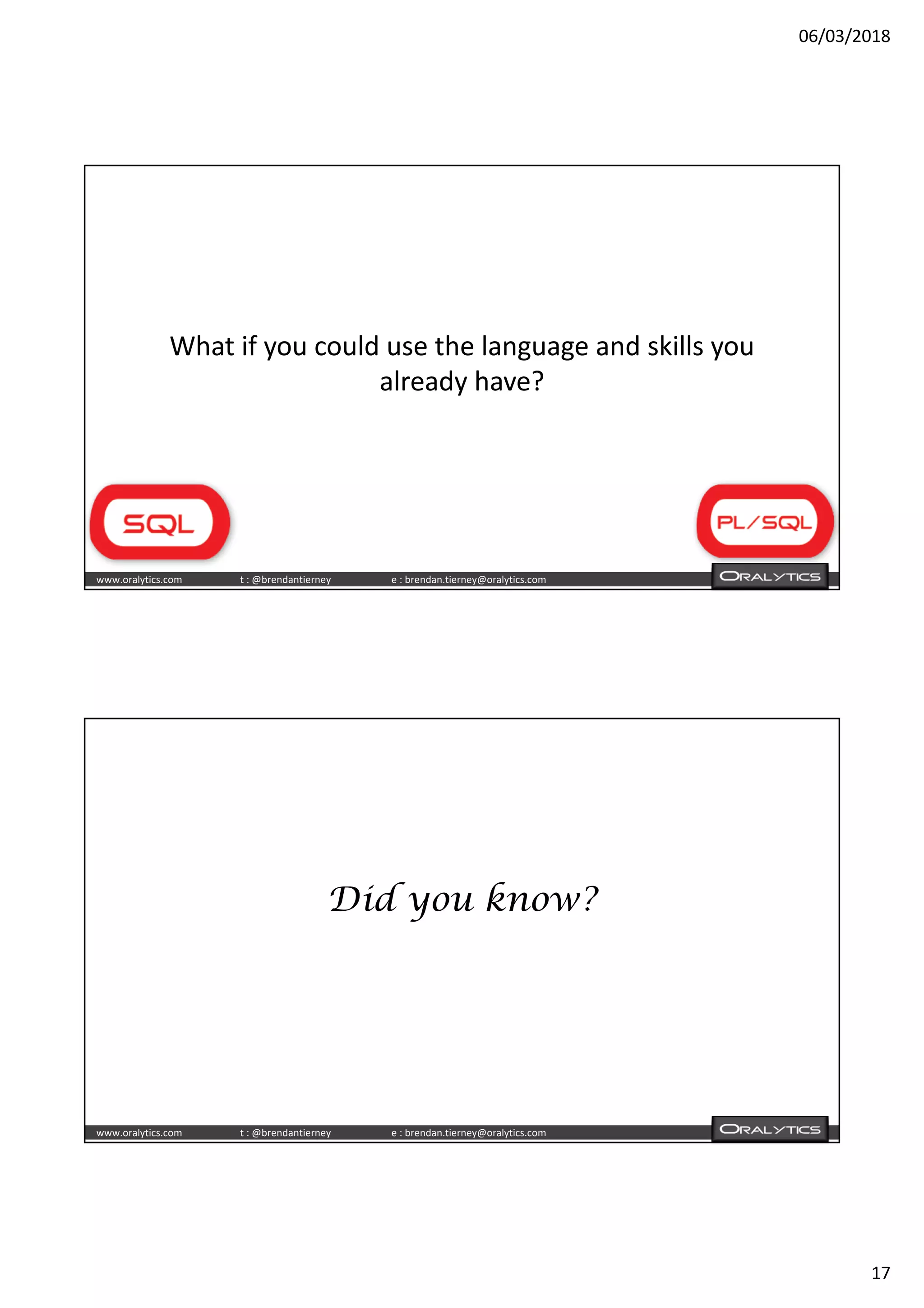 06/03/2018
17
www.oralytics.com t : @brendantierney e : brendan.tierney@oralytics.com
What if you could use the language and skills you
already have?
www.oralytics.com t : @brendantierney e : brendan.tierney@oralytics.com
Did you know?
 