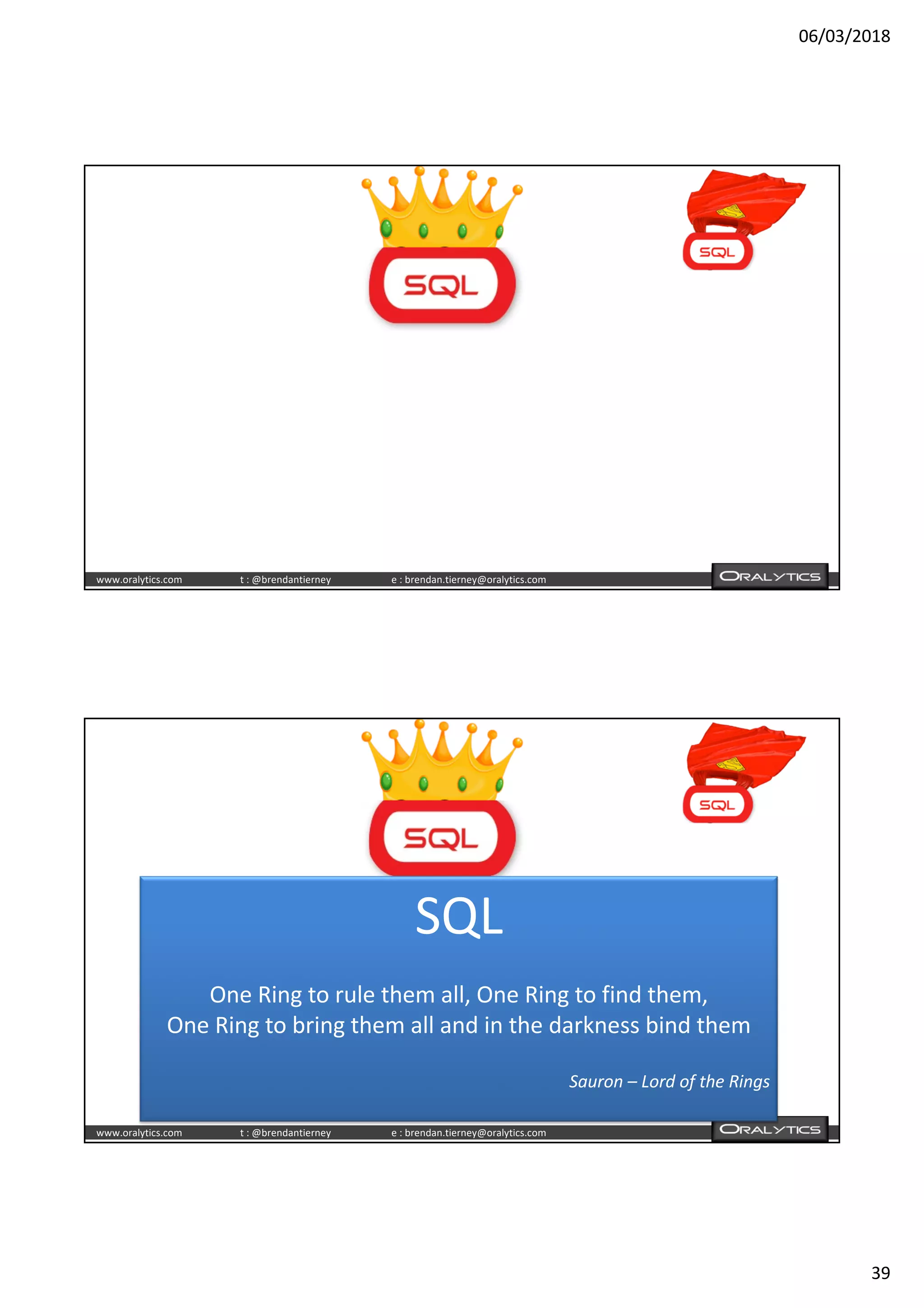 06/03/2018
39
www.oralytics.com t : @brendantierney e : brendan.tierney@oralytics.com
www.oralytics.com t : @brendantierney e : brendan.tierney@oralytics.com
SQL
One Ring to rule them all, One Ring to find them,
One Ring to bring them all and in the darkness bind them
Sauron – Lord of the Rings
 