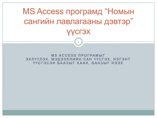 MS Access програмыг эхлүүлэх, Мэдээллийн сан үүсгэх, нэгэнт үүсгэсэн баазыг хаах, баазыг нээх MS Access програмд “Номын сангийн лавлагааны дэвтэр” үүсгэх 1 