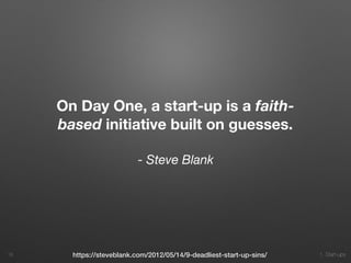 1. Start-ups
On Day One, a start-up is a faith-
based initiative built on guesses.
- Steve Blank
18 https://steveblank.com/2012/05/14/9-deadliest-start-up-sins/
 