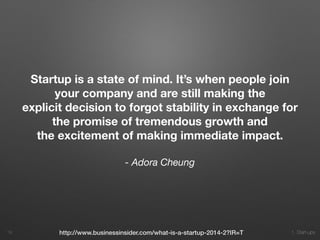 1. Start-ups
Startup is a state of mind. It’s when people join
your company and are still making the
explicit decision to forgot stability in exchange for
the promise of tremendous growth and
the excitement of making immediate impact.
- Adora Cheung
19 http://www.businessinsider.com/what-is-a-startup-2014-2?IR=T
 