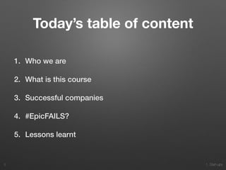 1. Start-ups
Today’s table of content
1. Who we are
2. What is this course
3. Successful companies
4. #EpicFAILS?
5. Lessons learnt
3
 