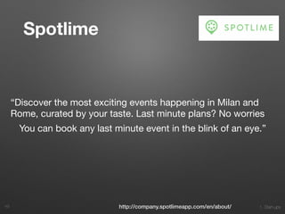 1. Start-ups49 http://company.spotlimeapp.com/en/about/
Spotlime
“Discover the most exciting events happening in Milan and
Rome, curated by your taste. Last minute plans? No worries

You can book any last minute event in the blink of an eye.”
 