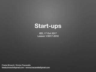 Start-ups 
Frieda Brioschi / Emma Tracanella
frieda.brioschi@gmail.com / emma.tracanella@gmail.com
IED, 17 Oct 2017
Lesson 1/2017-2018
 