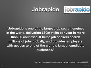 1. Start-ups
Jobrapido
“Jobrapido is one of the largest job search engines
in the world, delivering 660m visits per year in more
than 50 countries. It helps job seekers search
millions of jobs globally, and provides employers
with access to one of the world's largest candidate
audiences.”
22
http://en.startupbusiness.it/news/dmgt-acquires-jobrapido/77422/
 
