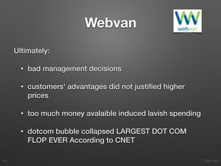 1. Start-ups
Webvan
Ultimately:
• bad management decisions
• customers' advantages did not justiﬁed higher
prices
• too much money avalaible induced lavish spending
• dotcom bubble collapsed LARGEST DOT COM
FLOP EVER According to CNET
49
 