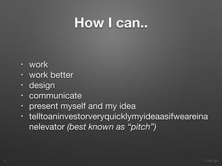1. Start-ups
How I can..
• work

• work better

• design

• communicate 

• present myself and my idea

• telltoaninvestorveryquicklymyideaasifweareina
nelevator (best known as “pitch”)
9
 