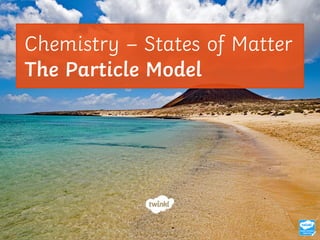 Chemistry – States of Matter
The Particle Model
 