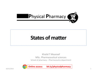 Khalid T Maaroof
MSc. Pharmaceutical sciences
School of pharmacy – Pharmaceutics department
1
Online access: bit.ly/physicalpharmacy
Statesofmatter
Physical Pharmacy
10/31/2015
 