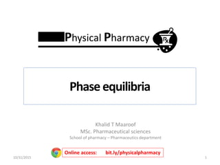 Khalid T Maaroof
MSc. Pharmaceutical sciences
School of pharmacy – Pharmaceutics department
1
Online access: bit.ly/physicalpharmacy
Phase equilibria
Physical Pharmacy
10/31/2015
 