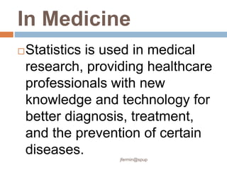 In Medicine
Statistics is used in medical
research, providing healthcare
professionals with new
knowledge and technology for
better diagnosis, treatment,
and the prevention of certain
diseases.
jfermin@spup
 
