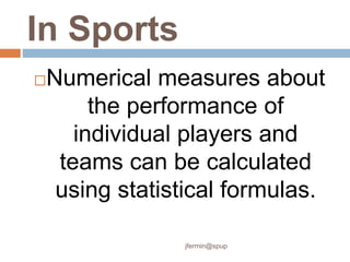 In Sports
Numerical measures about
the performance of
individual players and
teams can be calculated
using statistical formulas.
jfermin@spup
 