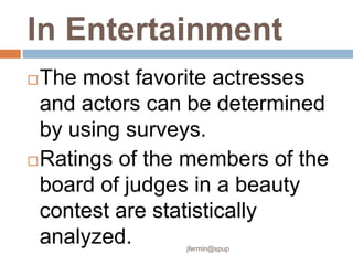 In Entertainment
The most favorite actresses
and actors can be determined
by using surveys.
Ratings of the members of the
board of judges in a beauty
contest are statistically
analyzed. jfermin@spup
 