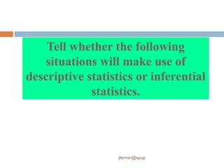 Tell whether the following
situations will make use of
descriptive statistics or inferential
statistics.
jfermin@spup
 