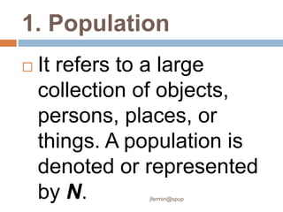 1. Population
 It refers to a large
collection of objects,
persons, places, or
things. A population is
denoted or represented
by N. jfermin@spup
 