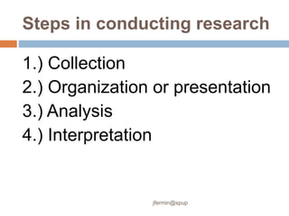 Steps in conducting research
1.) Collection
2.) Organization or presentation
3.) Analysis
4.) Interpretation
jfermin@spup
 
