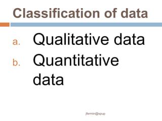 Classification of data
a. Qualitative data
b. Quantitative
data
jfermin@spup
 
