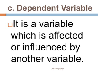 c. Dependent Variable
It is a variable
which is affected
or influenced by
another variable.
jfermin@spup
 