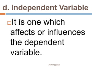 d. Independent Variable
It is one which
affects or influences
the dependent
variable.
jfermin@spup
 