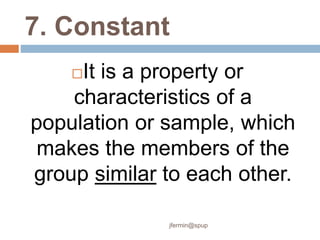 7. Constant
It is a property or
characteristics of a
population or sample, which
makes the members of the
group similar to each other.
jfermin@spup
 