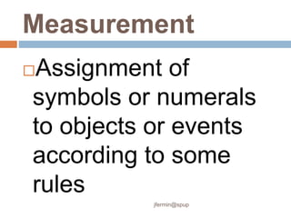 Measurement
Assignment of
symbols or numerals
to objects or events
according to some
rules
jfermin@spup
 