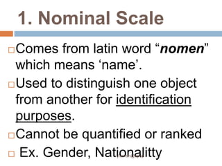 1. Nominal Scale
Comes from latin word “nomen”
which means ‘name’.
Used to distinguish one object
from another for identification
purposes.
Cannot be quantified or ranked
 Ex. Gender, Nationalitty
jfermin@spup
 