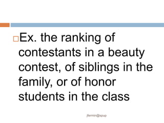 Ex. the ranking of
contestants in a beauty
contest, of siblings in the
family, or of honor
students in the class
jfermin@spup
 