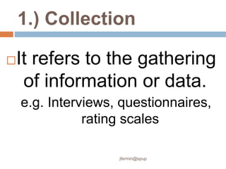 1.) Collection
It refers to the gathering
of information or data.
e.g. Interviews, questionnaires,
rating scales
jfermin@spup
 