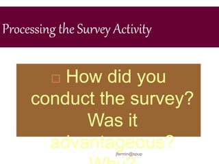 Processing the Survey Activity
 How did you
conduct the survey?
Was it
advantageous?
jfermin@spup
 