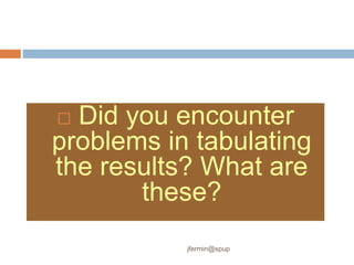  Did you encounter
problems in tabulating
the results? What are
these?
jfermin@spup
 