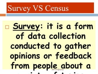 Survey VS Census
 Survey: it is a form
of data collection
conducted to gather
opinions or feedback
from people about a
jfermin@spup
 