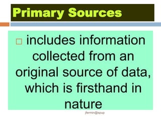 Primary Sources
 includes information
collected from an
original source of data,
which is firsthand in
nature
jfermin@spup
 