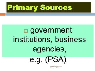 Primary Sources
 government
institutions, business
agencies,
e.g. (PSA)
jfermin@spup
 