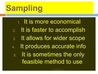 Sampling
1. It is more economical
2. It is faster to accomplish
3. It allows for wider scope
4. It produces accurate info
5. It is sometimes the only
feasible method to use
jfermin@spup
 