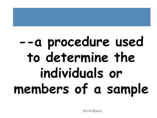 --a procedure used
to determine the
individuals or
members of a sample
jfermin@spup
 