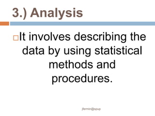 3.) Analysis
It involves describing the
data by using statistical
methods and
procedures.
jfermin@spup
 